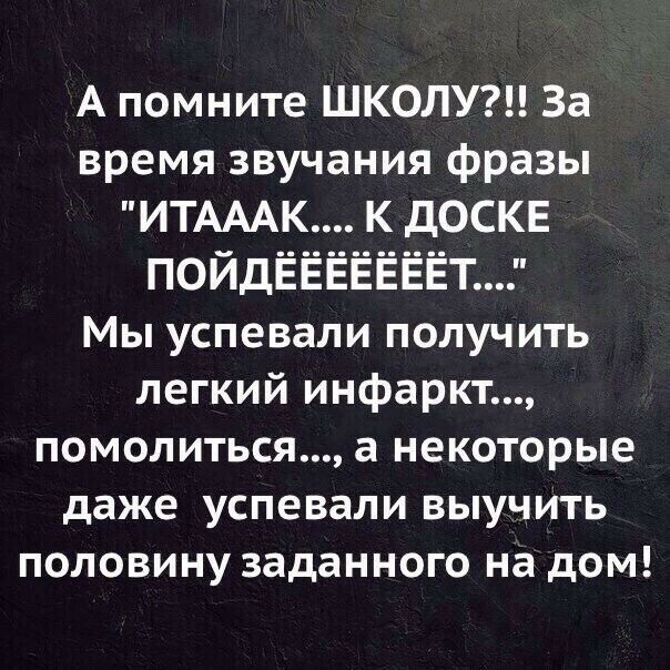 А помните ШКОЛУ За время звучания фразы ИТАААК К ДОСКЕ ПОЙДЁЁЁЁЁЁЁТ Мы успевали получить легкий инфаркт помолиться а некоторые даже успевали выучить половину заданного на дом