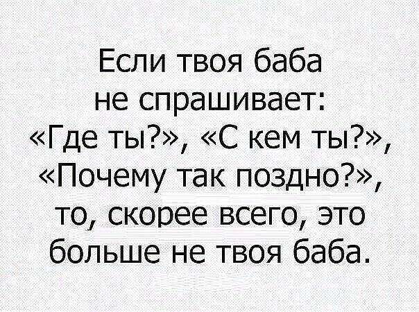 Если твоя баба не спрашивает Где ты с кем ты Почему так поздно то скорее всего это больше не твоя баба
