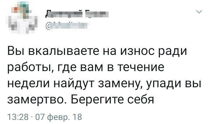 Вы вкалываете на износ ради работы где вам в течение недели найдут замену упади вы замертво Берегите себя 1328 07 февр 18