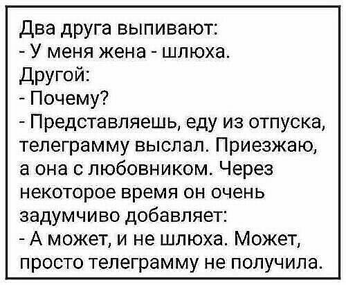 Два друга выпивают У меня жена шлюха другой Почему Представляешь еду из отпуска телеграмму выслал Приезжаю а она с любовником Через некоторое время он очень задумчиво добавляет А может и не шлюха Может просто телеграмму не получила