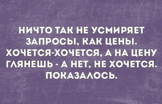 НИЧТО ТАК НЕ УСМИРЯЕТ ЗАПРОСЫ КАК ЦЕНЫ ХОЧЕТСЯ ХОЧЕТСЯ А НА ЦЕНУ ГАЯНЕШЬ А НЕТ НЕ ХОЧЕТСЯ ПОКАЗААОСЬ