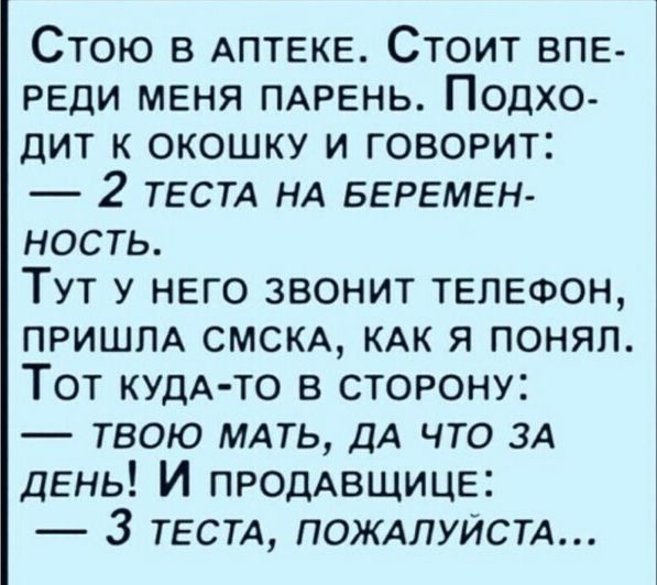 Стою в Аптеке Стоит впе реди меня пдрень Подхо дит к окошку и говорит 2 ТЕСТА НА БЕРЕМЕН ность Тут у него звонит телефон ПРИШЛА смсм КАК я понял Тот КУДА ТО в сторону твою мдть ДА что ЗА день И продАвщице 3 тестд пождлуистд