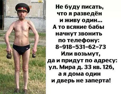 Не буду писать что я разведен и живу один А то всякие бабы начнут звонить по телефону 8918 531 62 73 Или возьмут да и придут по адресу ул Мира д 33 ив126 а я дома один и дверь не заперта