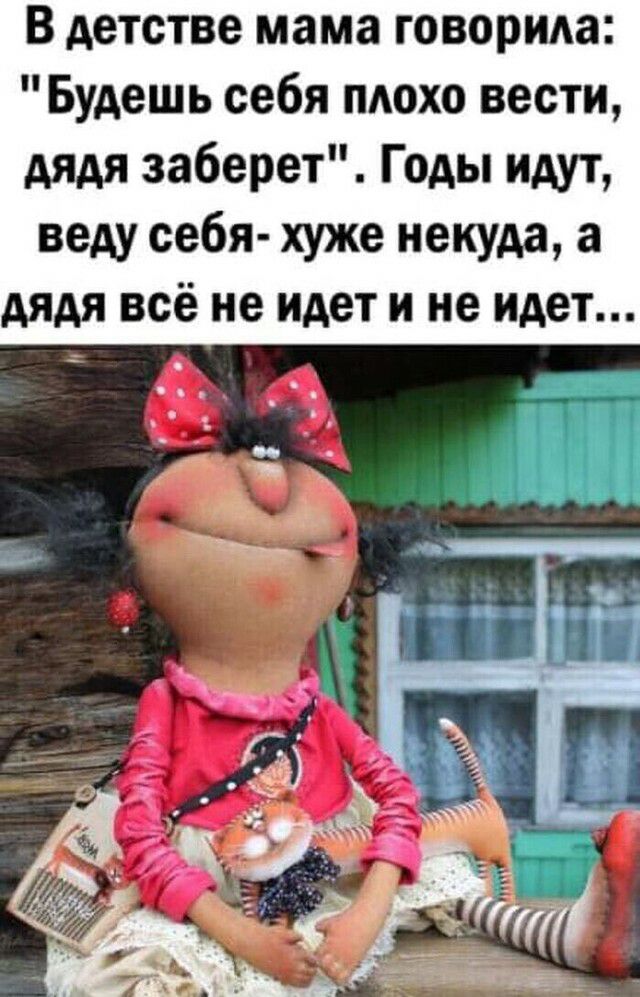 В детстве мама говорим Будешь себя плохо вести дядя заберет Годы идут веду себя хуже некуда а дядя всё не идет и не идет