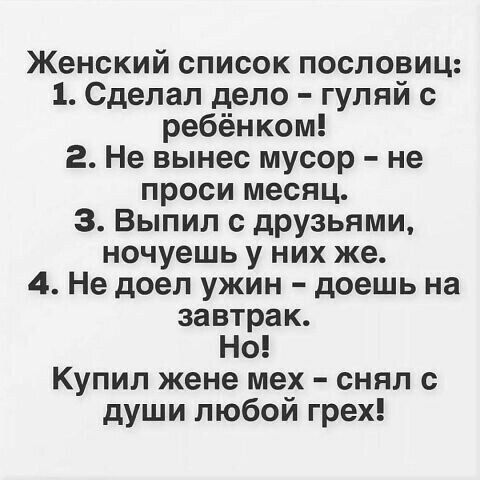 Женский список пословиц 1 Сделал дело гуляй с ребёнком 2 Не вынес мусор не проси месяц 3 Выпил с друзьями ночуешь у них же 4 Не доел ужин доешь на завтрак Но Купил жене мех снял с души любой грех