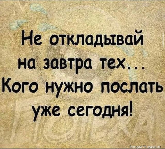 Не откладываи на завтра тех Кого Нужно Послать уЖё сегодня