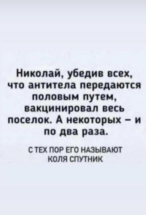 Николай убедив всех что антитела передаются половым путем вакцинировал весь поселок А некоторых и по два раза С ТЕХ ПОР ЕГО НАЗЫВАЮТ КОЛЯ СПУТНИК