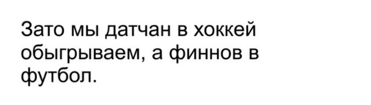 Зато мы датчан в хоккей обыгрываем а финнов в футбол