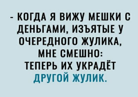 КОГДА Я ВИЖУ МЕШКИ С ДЕНЬГАМИ ИЗЪЯТЫЕ У ОЧЕРЕДНОГО ЖУЛИКА МНЕ СМЕШНО ТЕПЕРЬ ИХ УКРАДЕТ дРУГОЙ ЖУЛИК