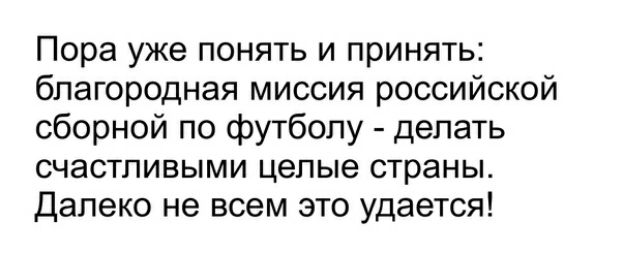 Пора уже понять и принять благородная миссия российской сборной по футболу делать счастливыми целые страны Далеко не всем это удается