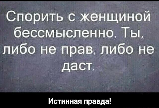 Спорить с женщиной бессмысленно Ты либо не прав либо не даст М ьТгггггдПраЁ