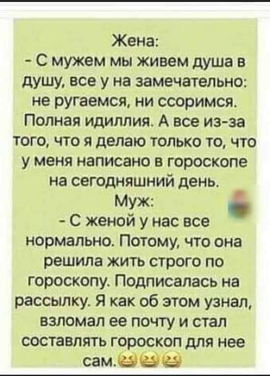Жена С мужем мы живем душа в душу все у на замечательно не ругаемся ни ссоримся Полная идиллия А все из за того что я делаю только то что у меня написано в гороскопе на сегодняшний день Муж С женой у нас все нормально Потому что она решила жить строго по гороскопу Подписалась на рассылку Я как об этом узнал взломал ее почту и стал составить гороскоп для нее самёёё