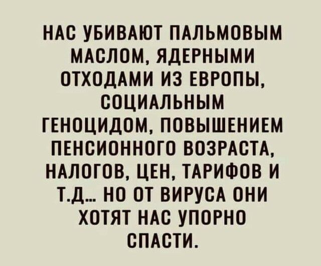НАС УБИВАЮТ ПАЛЬМОВЫМ МАОЛОМ ЯДЕРНЫМИ ОТХОДАМИ ИЗ ЕВРОПЫ ООЦИАЛЬНЫМ ГЕНОЦИДОМ ПОВЫШЕНИЕМ ПЕНСИОННОГО ВОЗРАСТА НАЛОГОВ ЦЕН ТАРИФОВ И ТД НО ОТ ВИРУОА ОНИ ХОТЯТ НАО УПОРНО ОПАОТИ