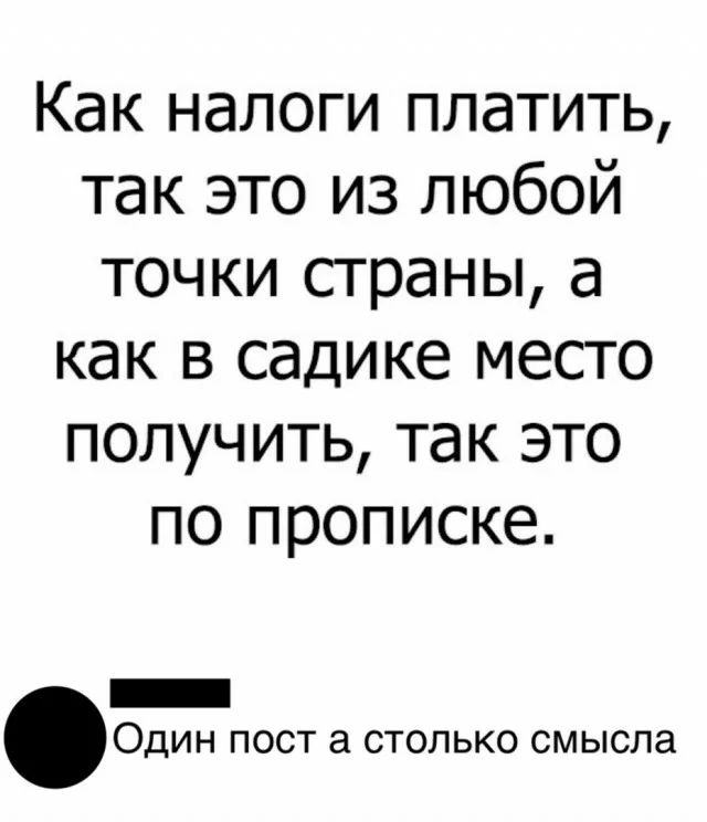 Как налоги платить так это из любой точки страны а как в садике место получить так это по прописке _ Один пост а столько смысла