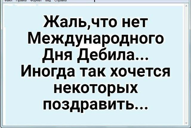 и Жальчто нет Международного дня Дебила Иногда так хочется некоторых поздравить