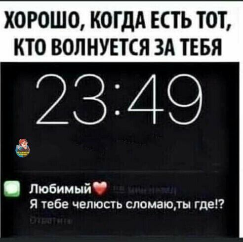 ХОРОШО КОГДА ЕСТЬ ТОТ КТО ВОЛНУЕТСЯ ЗА ТЕБЯ Любимый Я тебе челюсть сломаюты где