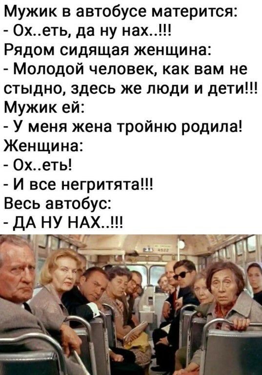 Мужик в автобусе матерится 0хеть да ну нах Рядом сидящая женщина Молодой человек как вам не стыдно здесь же люди и дети Мужик ей У меня жена тройню родила Женщина 0хеть И все негритята Весь автобус дА НУ НАХ