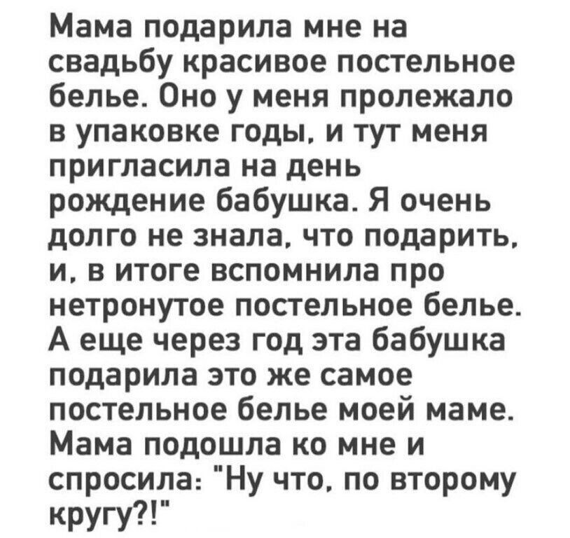 Мама подарила мне на свадьбу красивое постельное белье Оно у меня пролежало в упаковке годы и тут меня пригласила на день рождение бабушка Я очень долго не знала что подарить и в итоге вспомнила про нетронутое постельное белье А еще через год эта бабушка подарила это же самое постельное белье моей маме Мама подошла ко мне и спросила Ну что по второму кругу