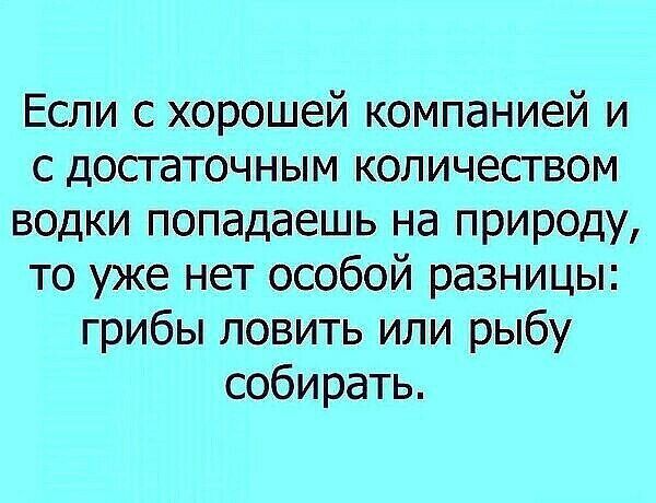 Если с хорошей компанией и с достаточным количеством водки попадаешь на природу то уже нет особой разницы грибы ловить или рыбу собирать