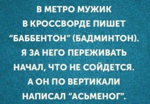 в метро мужик в кроссворд пишет вдвввнтон щминтою я ЗА него лёгкими НАЧАЛ что и сойдется А он по вэгикдли ндписдл АСЬМЕНОГ