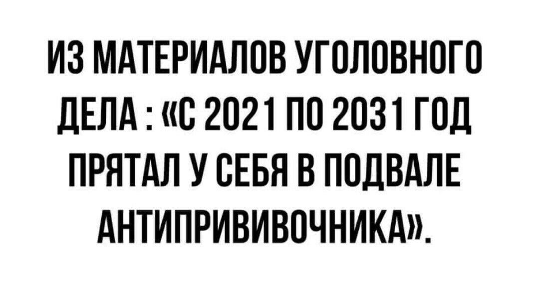 ИЗ МАТЕРИАЛОВ УГОЛОВНОГО дЕлд с 2021 ПО 2031 ГОД ПРЯТАЛ У ОЕБЯ В ПОДВАЛЕ АНТИПРИВИВОЧНИКА