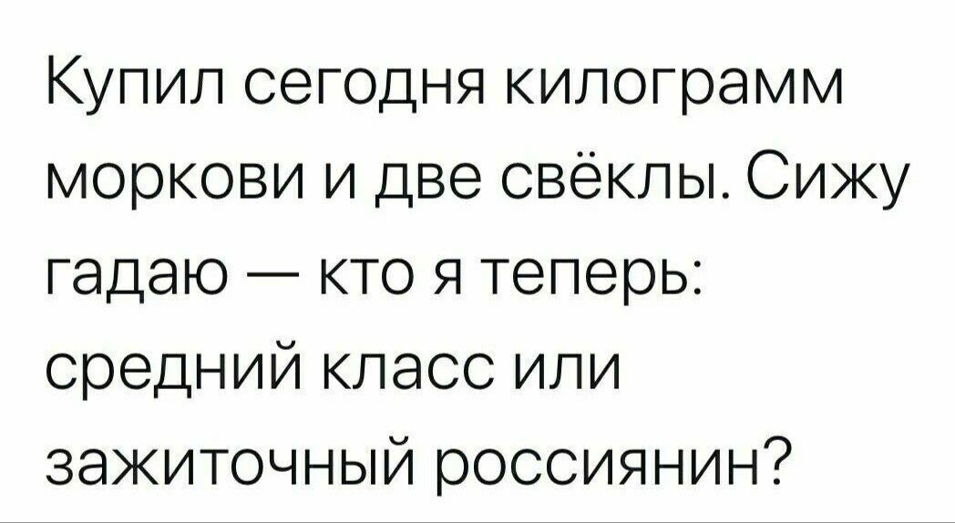 Купил сегодня килограмм моркови и две свеклы Сижу гадаю кто я теперь средний класс или зажиточный россиянин