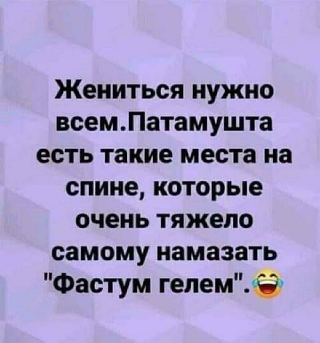 Жениться нужно всемПатамушта есть такие места на спине которые очень тяжело самому намазать Фастум гелемЬЁ