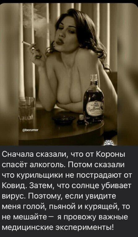 Сначала сказали что от Короны спасёт алкоголь Потом сказали что курильщики не пострадают от Ковид Затем что солнце убивает вирус Поэтому если увидите меня голой пьяной и курящей то не мешайте я провожу важные медицинские эксперименты
