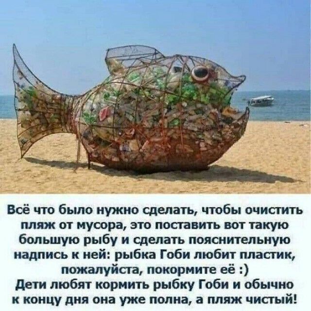 Всё что было нужно сделать чтобы очистить пляж от мусора зто поставить вот такую большую рыбу и сделать пояснительную надпись к ней рыбка Гоби любит пластик пожалуйста покормите её дети любят кормить рыбку Гоби и обычно к концу дня она уже полна а пляж чистый
