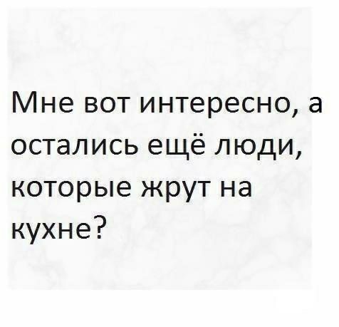 Мне вот интересно а остались ещё люди которые жрут на кухне