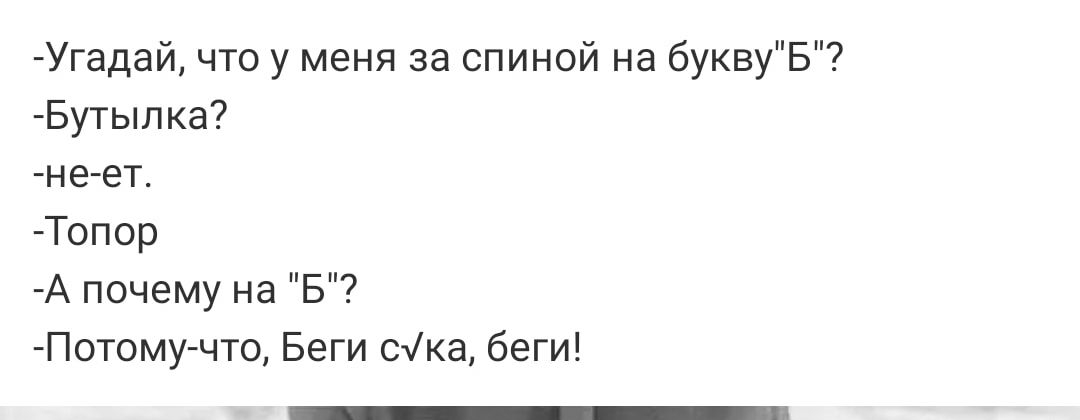 Угадай что у меня за спиной на буквуБ Бутылка не ет Топор А почему на Б Потому что Беги Сжка беги