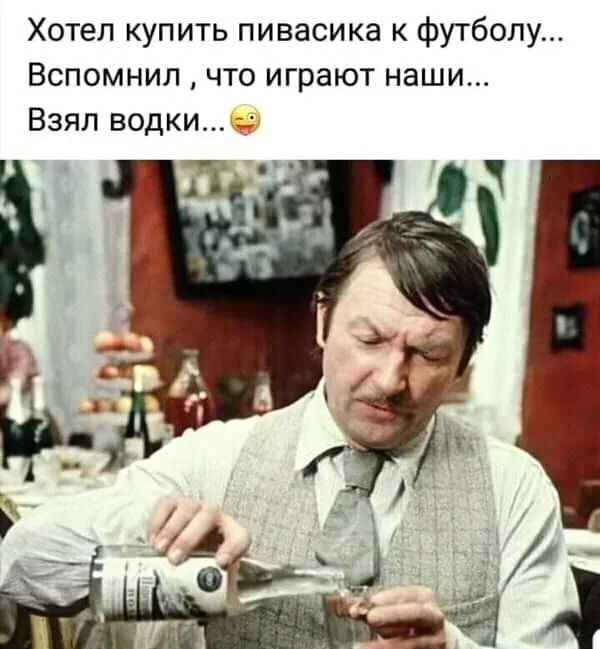 Хотел купить пивасика к футболу Вспомнил что играют наши Взял водки П