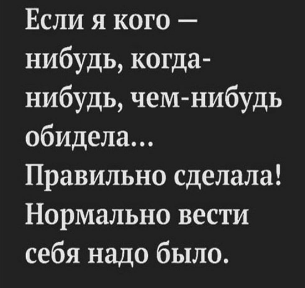 Если я кого нибудь когда нибудь чем нибудь обидела Правильно сделала Нормально вести себя надо было