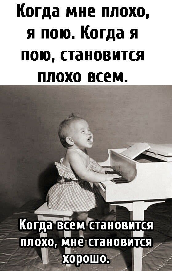 Когда мне плохо я пою Когда я ПОЮ СТЗНОВИТСЯ ПЛОХО ВСЕМ Когда всемстановидся плохо не становится х_орощо