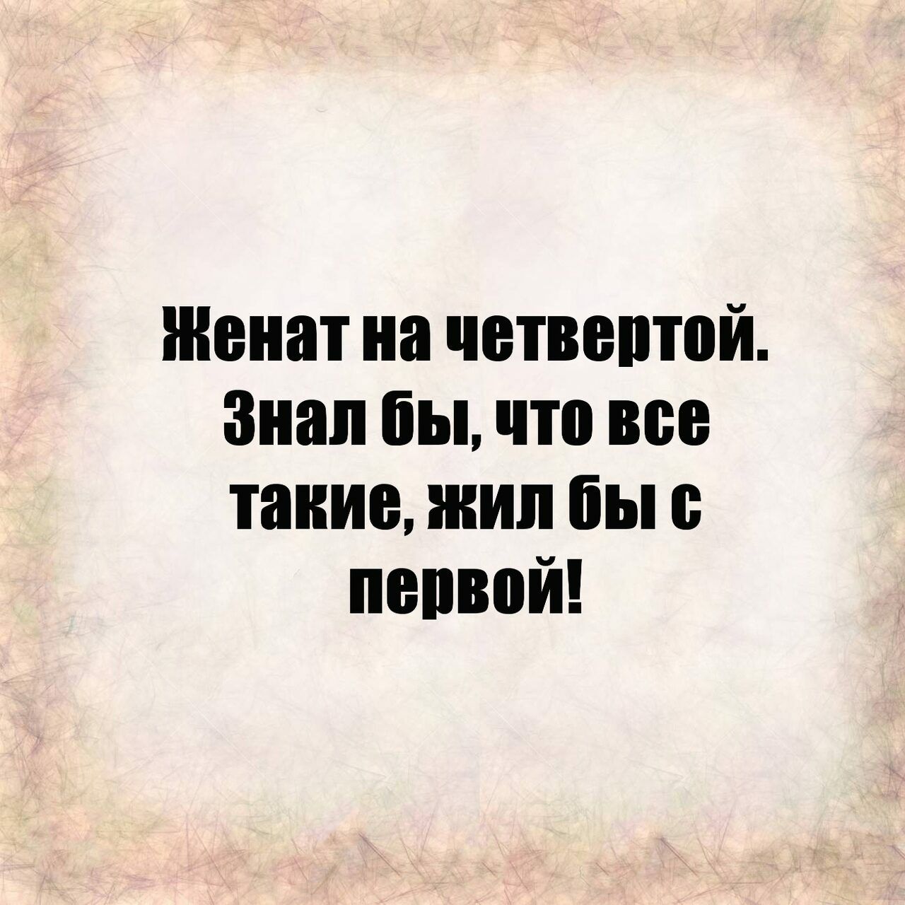 Женат на четвептой Знал бы что все такие жил бы о пепвой