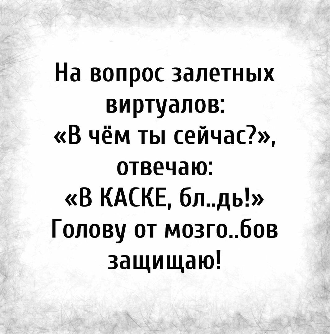 На вопрос залетных виртуалов В чём ты сейчас отвечаю В КАСКЕ блдь Голову от мозгобов защищаю