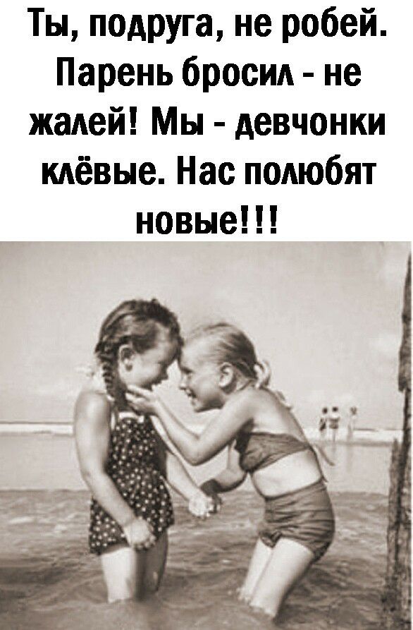 Ты подруга не робей Парень бросил не жалей Мы девчонки клёвые Нас полюбят новые