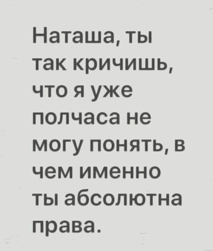 Наташа ты так кричишь что я уже полчаса не могу понять в чем именно ты абсолютна права