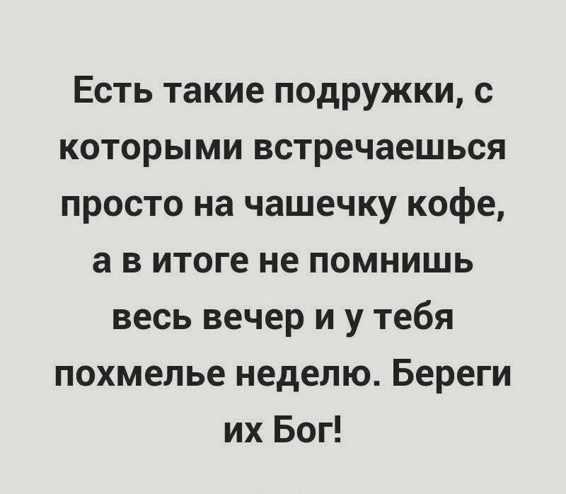 Есть такие подружки с которыми встречаешься просто на чашечку кофе а в итоге не помнишь весь вечер и у тебя похмелье неделю Береги их Бог