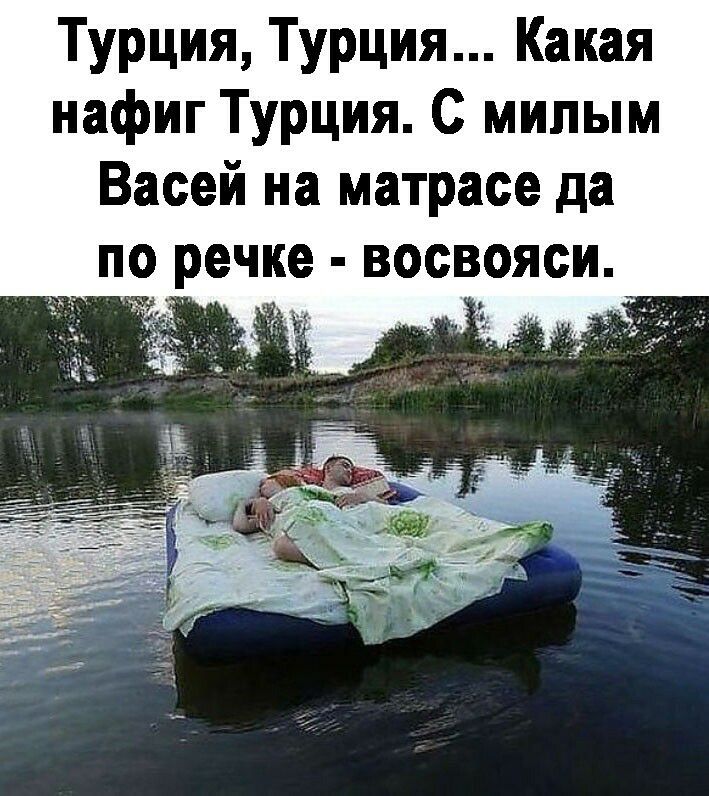 Турция Турция Какая нафиг Турция С милым Васей на матрасе да по речке восвояси
