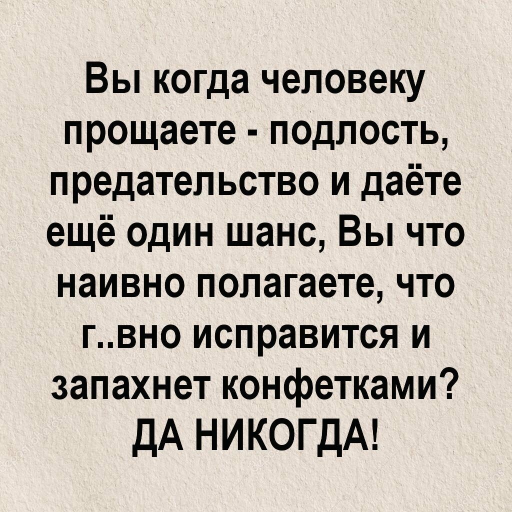 Вы когда человеку прощаете подлость предательство и даёте ещё один шанс Вы что наивно полагаете что гвно исправится и запахнет конфетками ДА НИКОГДА