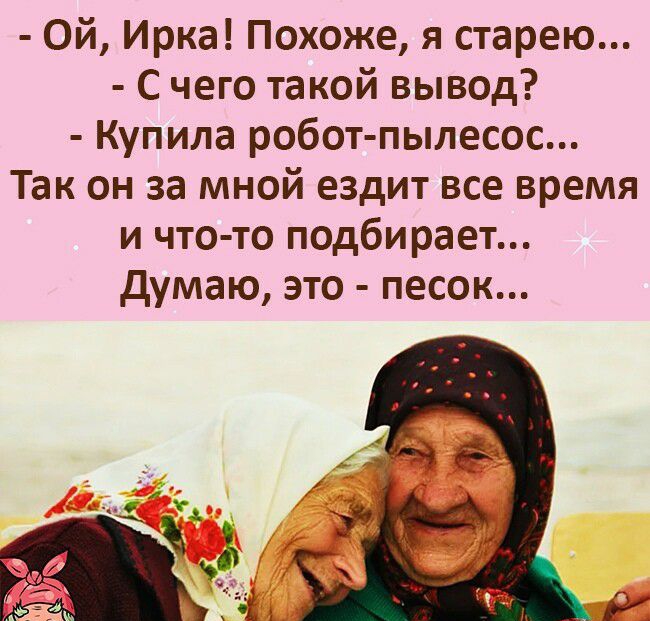 Ой Ирка Похоже я старею с чего такой вывод Купила робот пылесос Так он за мной ездит все время и что то подбирает думаю это песок