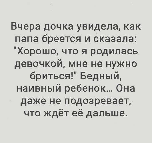 Вчера дочка увидела как папа бреется и сказала Хорошо что я родилась девочкой мне не нужно бриться Бедный наивный ребенок Она даже не подозревает что ждёт её дальше