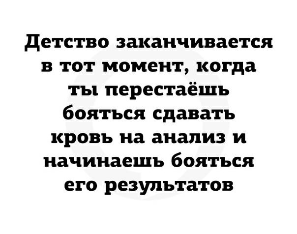 детство заканчивается в тот момент когда ты перестаёшь бояться сдавать кровь на анализ и начинаешь бояться его результатов