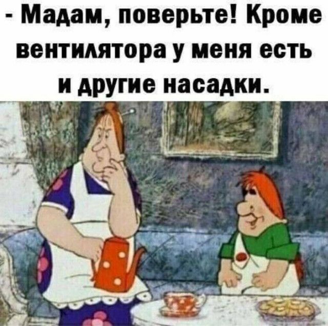 Мадам поверьте Кроме вентилятора у меня есть И другие насадки і _
