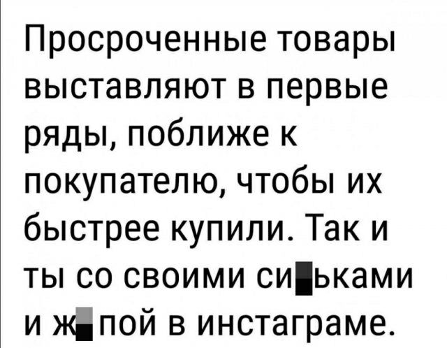 Просроченные товары выставляют в первые ряды поближе к покупателю чтобы их быстрее купили Так и ты со своими сиьками и кпой в инстаграме
