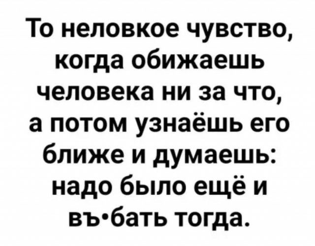 То неловкое чувство когда обижаешь человека ни за что а потом узнаёшь его ближе и думаешь надо было ещё и въ бать тогда