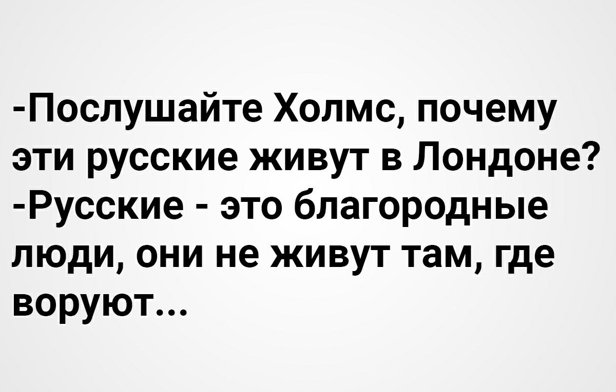 Послушайте Холмс почему эти русские живут в Лондоне Русские это благородные люди они не живут там где воруют