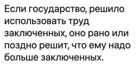Если государство решило использовать труд заключенных оно рано или поздно решит что ему надо больше заключенных