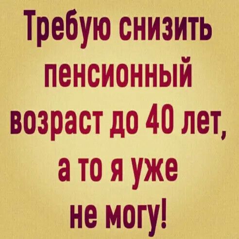Требую снизить пенсионный возраст до 40 лет а то я уже не могу